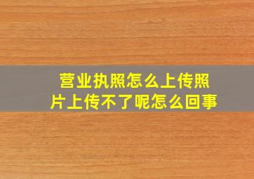 营业执照怎么上传照片上传不了呢怎么回事