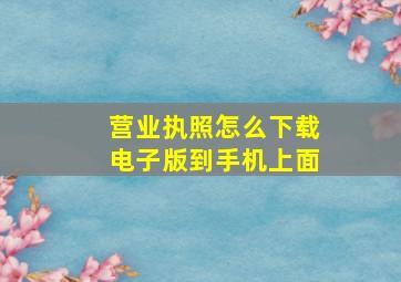 营业执照怎么下载电子版到手机上面