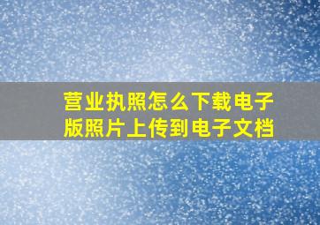 营业执照怎么下载电子版照片上传到电子文档