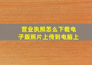 营业执照怎么下载电子版照片上传到电脑上