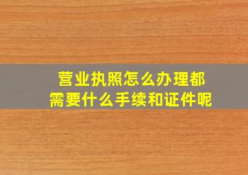 营业执照怎么办理都需要什么手续和证件呢