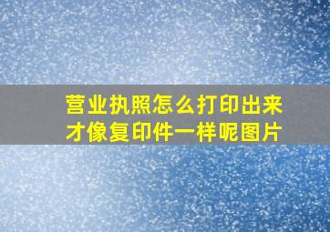 营业执照怎么打印出来才像复印件一样呢图片