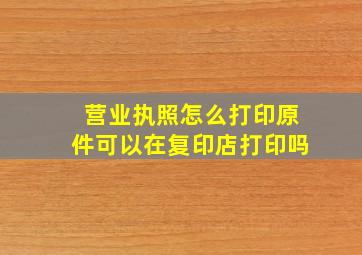 营业执照怎么打印原件可以在复印店打印吗