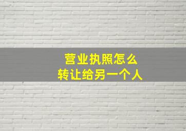 营业执照怎么转让给另一个人