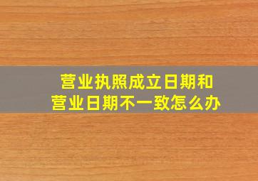 营业执照成立日期和营业日期不一致怎么办