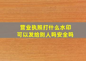 营业执照打什么水印可以发给别人吗安全吗