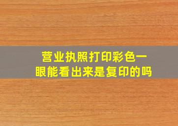 营业执照打印彩色一眼能看出来是复印的吗