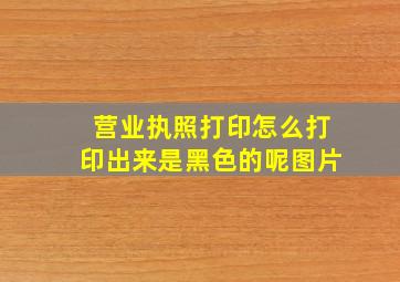 营业执照打印怎么打印出来是黑色的呢图片