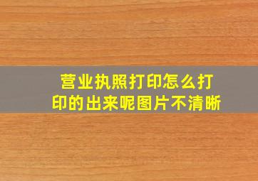 营业执照打印怎么打印的出来呢图片不清晰