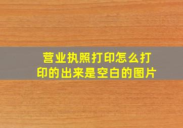 营业执照打印怎么打印的出来是空白的图片