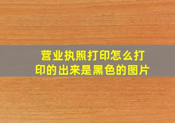 营业执照打印怎么打印的出来是黑色的图片