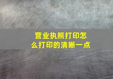 营业执照打印怎么打印的清晰一点