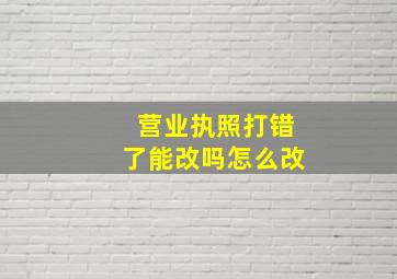 营业执照打错了能改吗怎么改