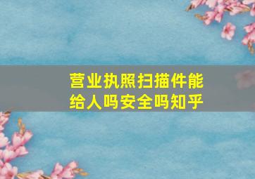 营业执照扫描件能给人吗安全吗知乎