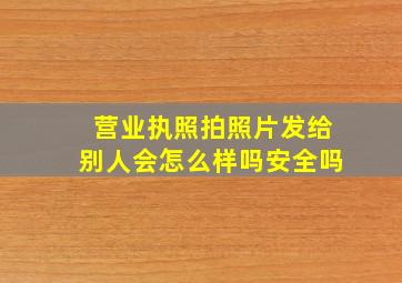 营业执照拍照片发给别人会怎么样吗安全吗