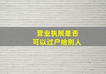 营业执照是否可以过户给别人