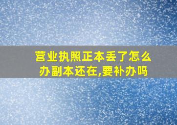 营业执照正本丢了怎么办副本还在,要补办吗