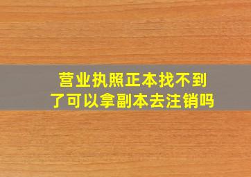 营业执照正本找不到了可以拿副本去注销吗