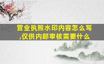 营业执照水印内容怎么写,仅供内部审核需要什么