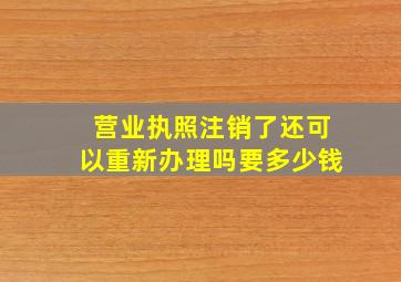 营业执照注销了还可以重新办理吗要多少钱