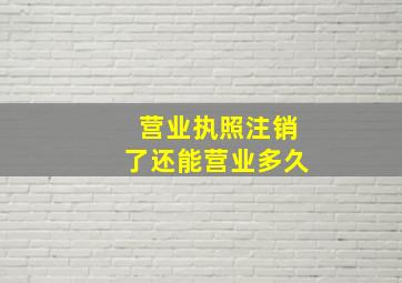 营业执照注销了还能营业多久