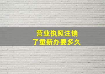 营业执照注销了重新办要多久