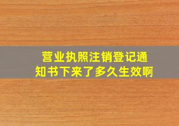 营业执照注销登记通知书下来了多久生效啊