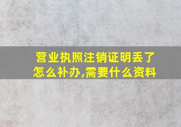 营业执照注销证明丢了怎么补办,需要什么资料