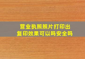 营业执照照片打印出复印效果可以吗安全吗