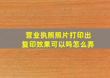 营业执照照片打印出复印效果可以吗怎么弄