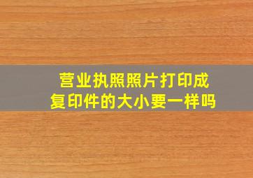 营业执照照片打印成复印件的大小要一样吗