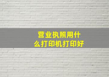 营业执照用什么打印机打印好