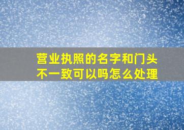 营业执照的名字和门头不一致可以吗怎么处理