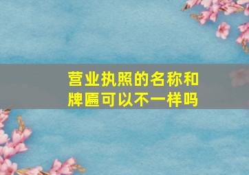 营业执照的名称和牌匾可以不一样吗