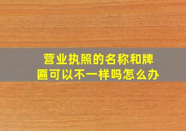 营业执照的名称和牌匾可以不一样吗怎么办