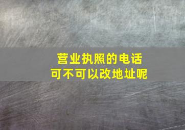 营业执照的电话可不可以改地址呢