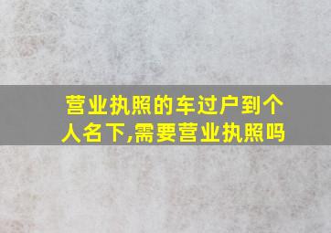 营业执照的车过户到个人名下,需要营业执照吗