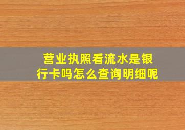 营业执照看流水是银行卡吗怎么查询明细呢