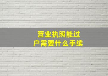 营业执照能过户需要什么手续