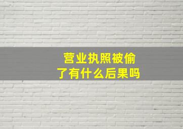 营业执照被偷了有什么后果吗