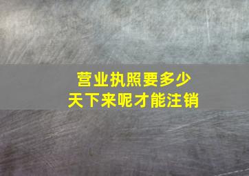 营业执照要多少天下来呢才能注销