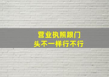 营业执照跟门头不一样行不行