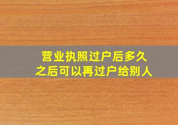 营业执照过户后多久之后可以再过户给别人