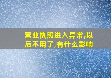 营业执照进入异常,以后不用了,有什么影响