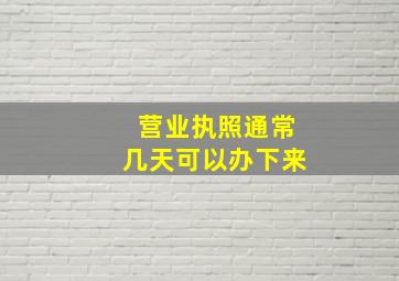 营业执照通常几天可以办下来