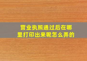 营业执照通过后在哪里打印出来呢怎么弄的