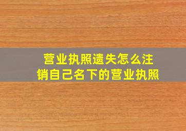 营业执照遗失怎么注销自己名下的营业执照