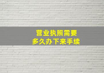 营业执照需要多久办下来手续