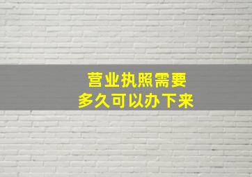 营业执照需要多久可以办下来