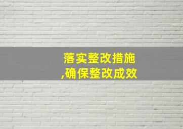 落实整改措施,确保整改成效